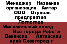 Менеджер › Название организации ­ Амтар, ООО › Отрасль предприятия ­ Логистика › Минимальный оклад ­ 25 000 - Все города Работа » Вакансии   . Алтайский край,Славгород г.